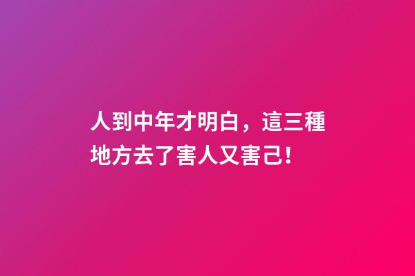 人到中年才明白，這三種地方去了害人又害己！