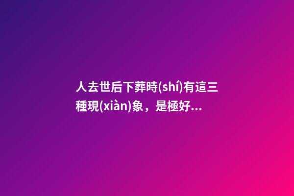 人去世后下葬時(shí)有這三種現(xiàn)象，是極好的征兆！