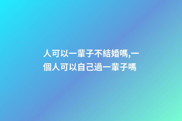 人可以一輩子不結婚嗎,一個人可以自己過一輩子嗎-第1張-觀點-玄機派
