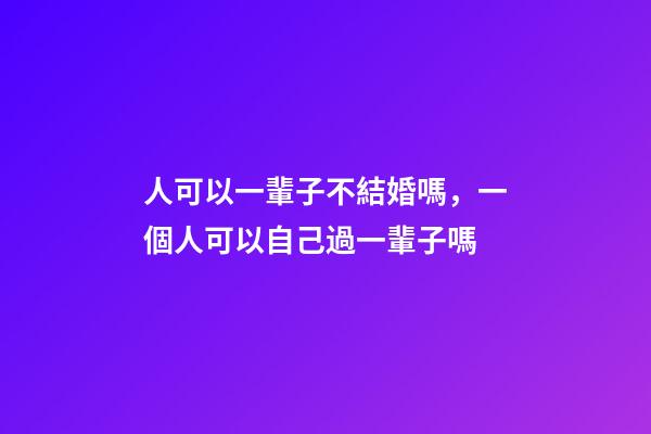 人可以一輩子不結婚嗎，一個人可以自己過一輩子嗎-第1張-觀點-玄機派