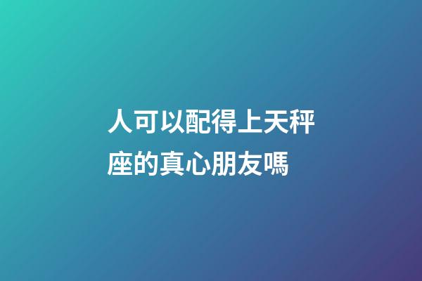 人可以配得上天秤座的真心朋友嗎-第1張-星座運勢-玄機派