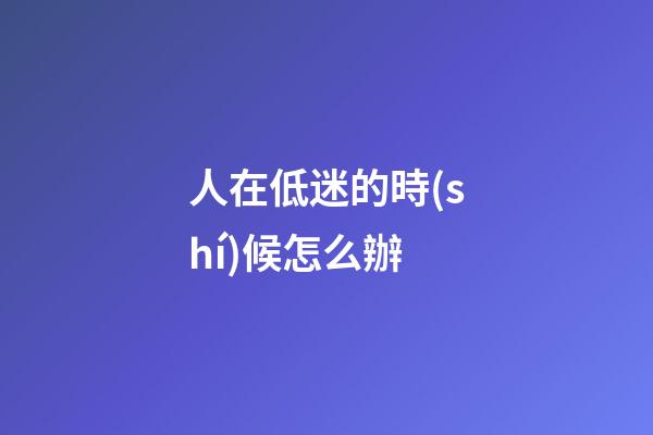 人在低迷的時(shí)候怎么辦