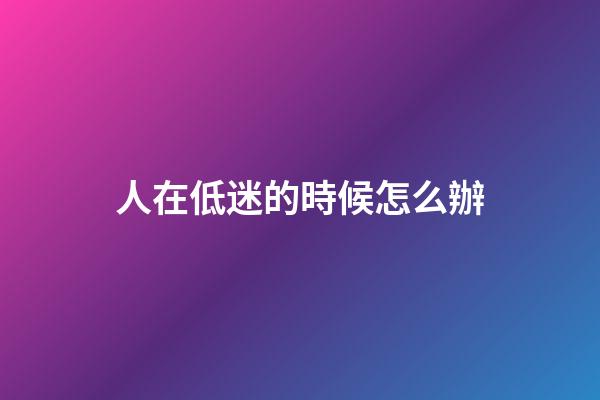 人在低迷的時候怎么辦