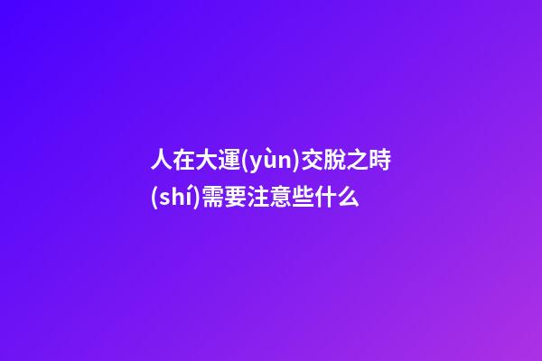 人在大運(yùn)交脫之時(shí)需要注意些什么?