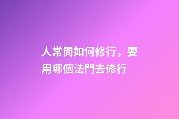 人常問如何修行，要用哪個法門去修行