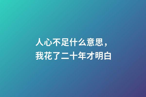 人心不足什么意思，我花了二十年才明白-第1張-觀點-玄機派