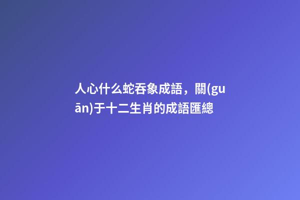 人心什么蛇吞象成語，關(guān)于十二生肖的成語匯總-第1張-觀點-玄機派
