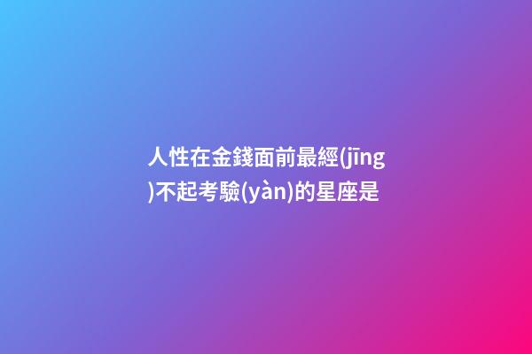 人性在金錢面前最經(jīng)不起考驗(yàn)的星座是-第1張-星座運(yùn)勢(shì)-玄機(jī)派