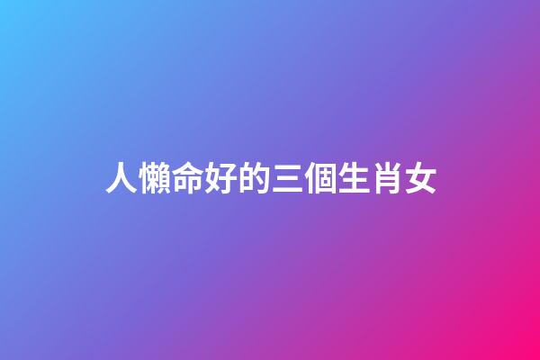 人懶命好的三個生肖女(“懶人有懶?！钡娜齻€生肖女，越懶越得寵)-第1張-觀點-玄機派