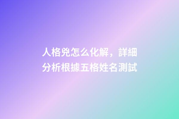 人格兇怎么化解，詳細分析根據五格姓名測試-第1張-觀點-玄機派