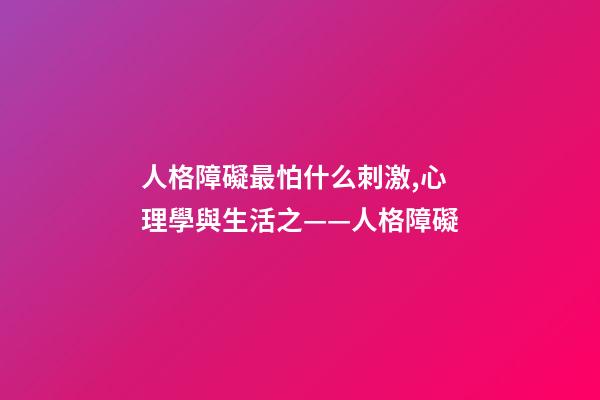 人格障礙最怕什么刺激,心理學與生活之——人格障礙-第1張-觀點-玄機派