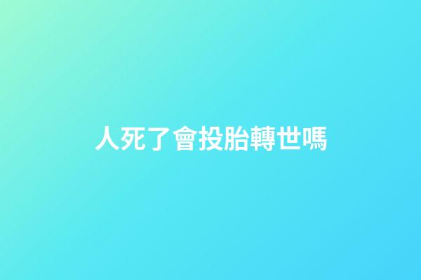 人死了會投胎轉世嗎