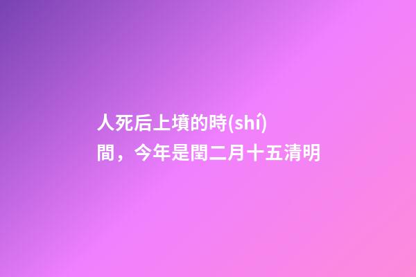 人死后上墳的時(shí)間，今年是閏二月十五清明-第1張-觀點(diǎn)-玄機(jī)派