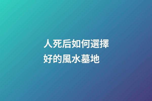 人死后如何選擇好的風水墓地