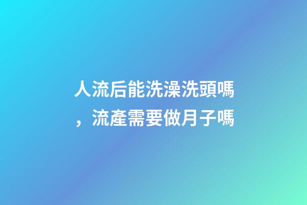 人流后能洗澡洗頭嗎，流產需要做月子嗎-第1張-觀點-玄機派