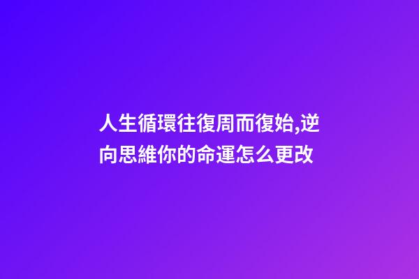 人生循環往復周而復始,逆向思維你的命運怎么更改-第1張-觀點-玄機派