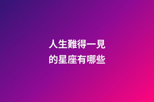 人生難得一見的星座有哪些-第1張-星座運(yùn)勢(shì)-玄機(jī)派
