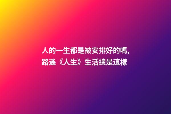 人的一生都是被安排好的嗎,路遙《人生》生活總是這樣-第1張-觀點-玄機派