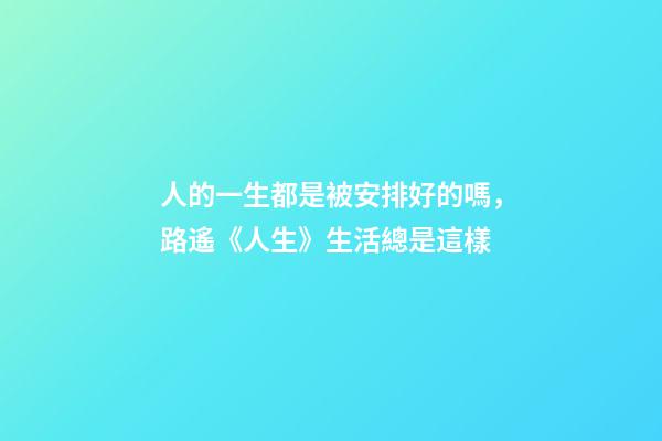 人的一生都是被安排好的嗎，路遙《人生》生活總是這樣-第1張-觀點-玄機派
