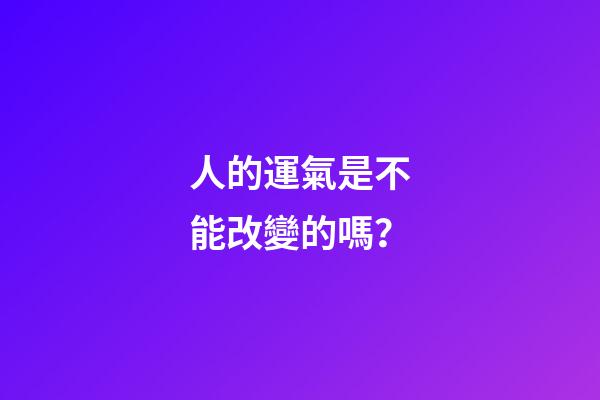 人的運氣是不能改變的嗎？