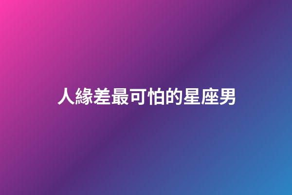 人緣差最可怕的星座男-第1張-星座運勢-玄機派