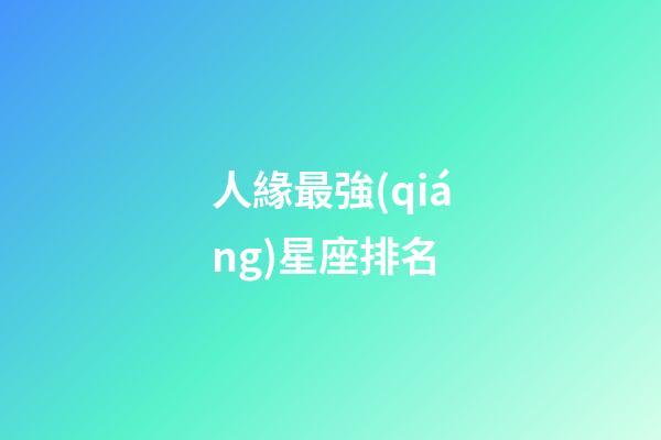人緣最強(qiáng)星座排名-第1張-星座運(yùn)勢-玄機(jī)派