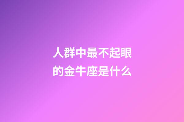 人群中最不起眼的金牛座是什么-第1張-星座運(yùn)勢-玄機(jī)派