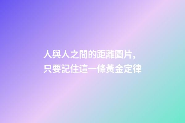 人與人之間的距離圖片,只要記住這一條黃金定律-第1張-觀點-玄機派