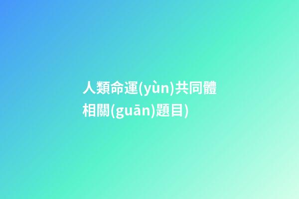 人類命運(yùn)共同體相關(guān)題目(「學(xué)習(xí)」黨的二十大應(yīng)知應(yīng)會(huì)100題(十))-第1張-觀點(diǎn)-玄機(jī)派