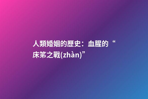 人類婚姻的歷史：血腥的“床笫之戰(zhàn)”