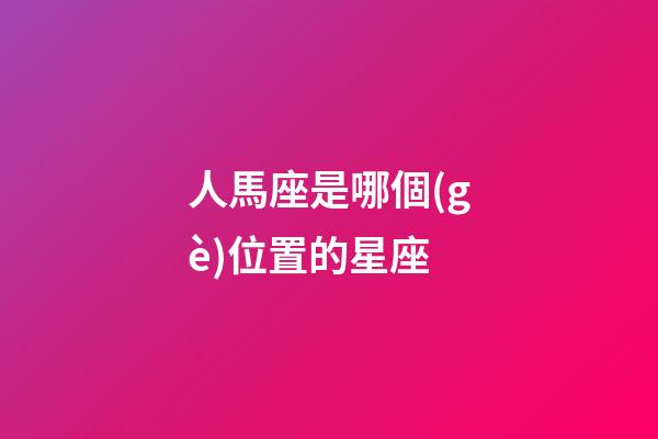 人馬座是哪個(gè)位置的星座-第1張-星座運(yùn)勢(shì)-玄機(jī)派