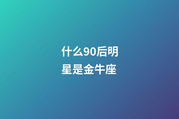 什么90后明星是金牛座-第1張-星座運勢-玄機派