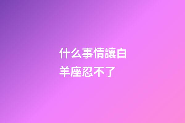 什么事情讓白羊座忍不了-第1張-星座運勢-玄機派