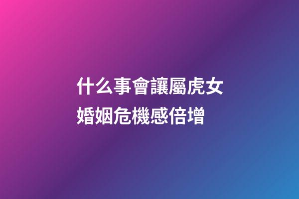 什么事會讓屬虎女婚姻危機感倍增
