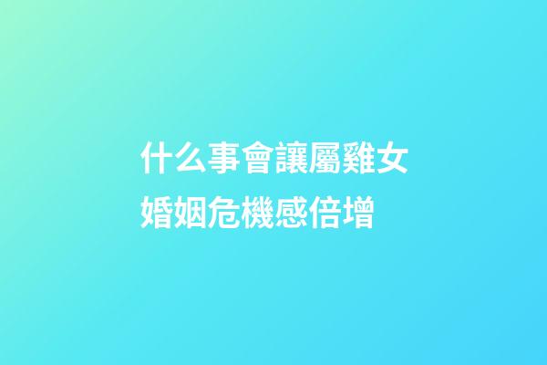 什么事會讓屬雞女婚姻危機感倍增