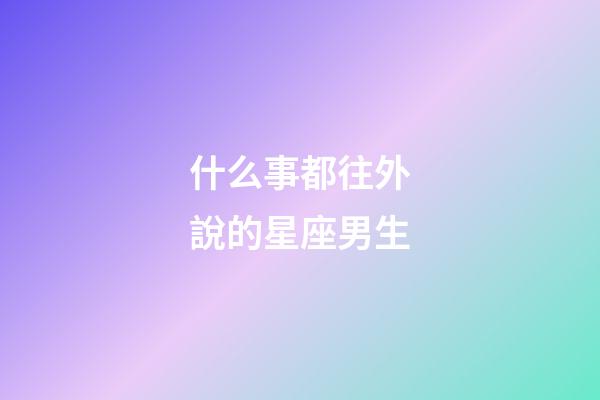 什么事都往外說的星座男生-第1張-星座運勢-玄機(jī)派