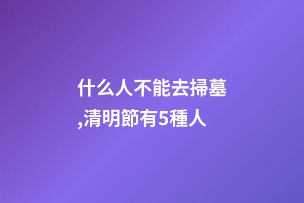 什么人不能去掃墓,清明節有5種人-第1張-觀點-玄機派
