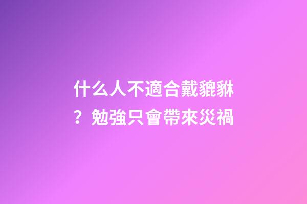 什么人不適合戴貔貅？勉強只會帶來災禍