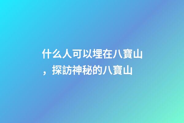 什么人可以埋在八寶山，探訪神秘的八寶山-第1張-觀點-玄機派