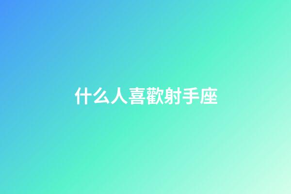 什么人喜歡射手座-第1張-星座運勢-玄機派