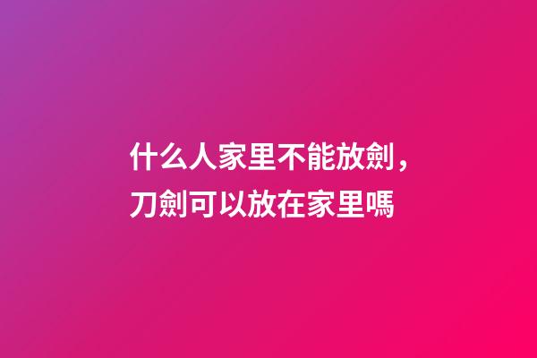 什么人家里不能放劍，刀劍可以放在家里嗎