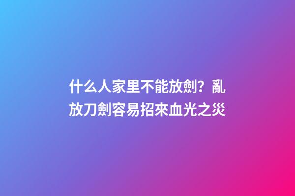 什么人家里不能放劍？亂放刀劍容易招來血光之災