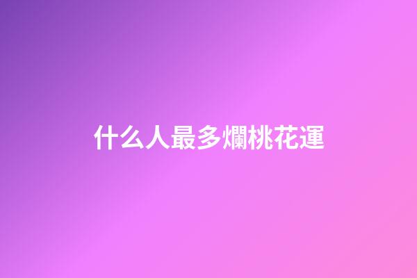 什么人最多爛桃花運