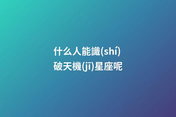 什么人能識(shí)破天機(jī)星座呢