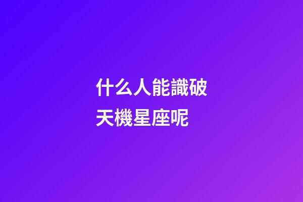 什么人能識破天機星座呢-第1張-星座運勢-玄機派