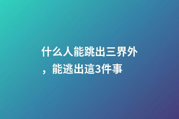 什么人能跳出三界外，能逃出這3件事-第1張-觀點(diǎn)-玄機(jī)派