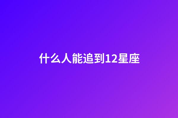 什么人能追到12星座-第1張-星座運(yùn)勢(shì)-玄機(jī)派
