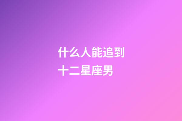 什么人能追到十二星座男-第1張-星座運勢-玄機派