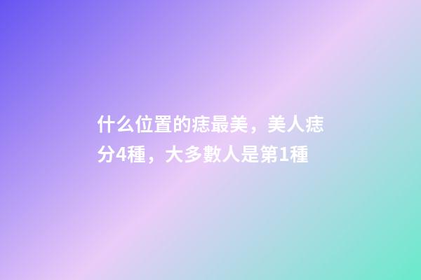 什么位置的痣最美，美人痣分4種，大多數人是第1種
