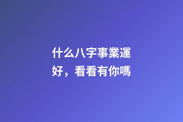 什么八字事業運好，看看有你嗎